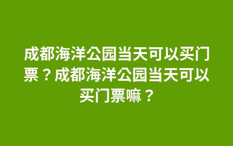 成都海洋馆门票？成都海洋馆怎么收费-图3