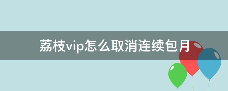 荔枝vip连续包月怎样取消？荔枝会员为什么还收费