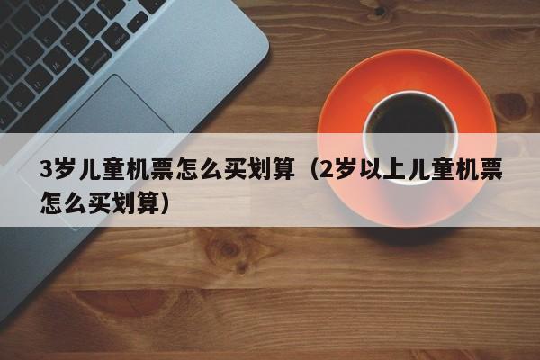 3岁小孩机票收费标准?小朋友的机票怎么收费-图3 3岁小孩机票收费标准?小朋友的机票怎么收费-图3