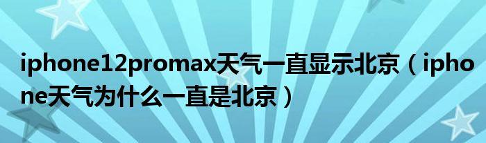 苹果12promax天气怎么只显示北京?北京下周天气情况-图1 苹果12promax天气怎么只显示北京?北京下周天气情况-图1