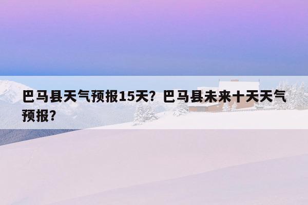 巴马天气预报一周穿什么衣服?广西巴马天气情况-图2 巴马天气预报一周穿什么衣服?广西巴马天气情况-图2