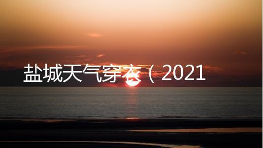 盐城天气适合穿什么衣服?盐城天气情况吗-图3 盐城天气适合穿什么衣服?盐城天气情况吗-图3