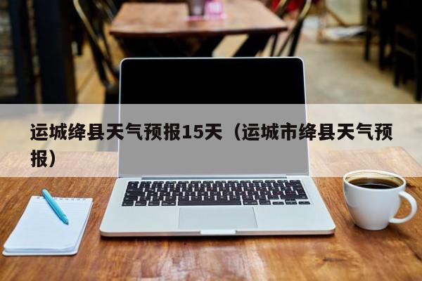 闻喜怎么样啊?绛县明天的天气情况-图2 闻喜怎么样啊?绛县明天的天气情况-图2