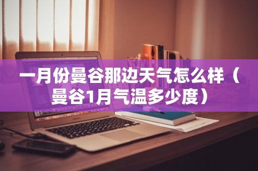 泰国一月份的天气如何?需要带些什么衣服?曼谷19日天气情况-图3 泰国一月份的天气如何?需要带些什么衣服?曼谷19日天气情况-图3